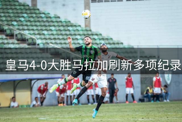 皇马4-0大胜马拉加刷新多项纪录，升班马重金引援显威